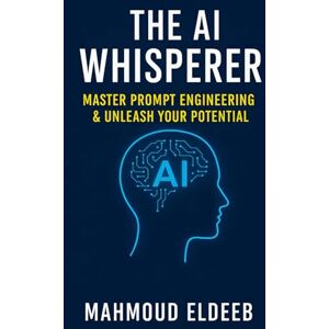Eldeeb, Mahmoud The AI Whisperer: Master Prompt Engineering & Unleash Your Potential: Your Human Guide to Boosting Productivity, Igniting Creativity, and Future-Proofing Your Career with AI (The Human-AI Synergy) Eldeeb, Mahmoud The AI Whisperer: Master Prompt Engineering & Unleash Your Potential: Your Human Guide to Boosting Productivity, Igniting Creativity, and Future-Proofing Your Career with AI (The Human-AI Synergy)