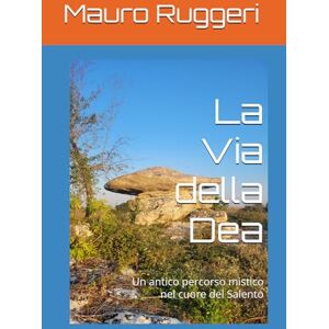 Ruggeri, Mauro La Via della Dea: Un antico percorso mistico nel cuore del Salento Ruggeri, Mauro La Via della Dea: Un antico percorso mistico nel cuore del Salento