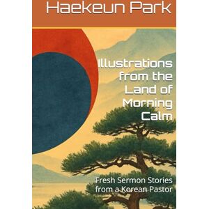 Park, Haekeun Illustrations from the Land of Morning Calm: Fresh Sermon Stories from a Korean Pastor Park, Haekeun Illustrations from the Land of Morning Calm: Fresh Sermon Stories from a Korean Pastor