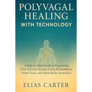 Carter, Elias Polyvagal Healing with Technology: A Step-by-Step Guide to Regulating Your Nervous System Using Biofeedback, Smart Tools, and Mind-Body Awareness Carter, Elias Polyvagal Healing with Technology: A Step-by-Step Guide to Regulating Your Nervous System Using Biofeedback, Smart Tools, and Mind-Body Awareness
