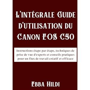 Hildi, Ebba L'intégrale Guide d'utilisation du Canon EOS C50: Instructions étape par étape, techniques de prise de vue d'experts et conseils pratiques pour un flux de travail créatif et efficace Hildi, Ebba L'intégrale Guide d'utilisation du Canon EOS C50: Instructions étape par étape, techniques de prise de vue d'experts et conseils pratiques pour un flux de travail créatif et efficace