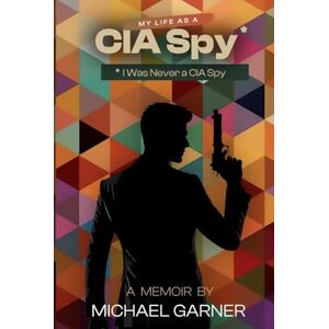 Garner, Michael My Life as a CIA Spy: I Was Never a CIA Spy Garner, Michael My Life as a CIA Spy: I Was Never a CIA Spy