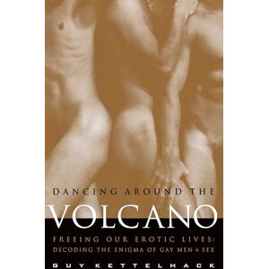 Kettelhack, Guy Dancing Around the Volcano: Freeing Our Erotic Lives: Decoding the Enigma of Gay Men and Sex Kettelhack, Guy Dancing Around the Volcano: Freeing Our Erotic Lives: Decoding the Enigma of Gay Men and Sex