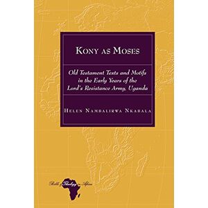 Peter Lang Inc., International Academic Publishers Kony as Moses: Old Testament Texts and Motifs in the Early Years of the Lord’s Resistance Army, Uganda (Bible and Theology in Africa Book 31) Peter Lang Inc., International Academic Publishers Kony as Moses: Old Testament Texts and Motifs in the Early Years of the Lord’s Resistance Army, Uganda (Bible and Theology in Africa Book 31)
