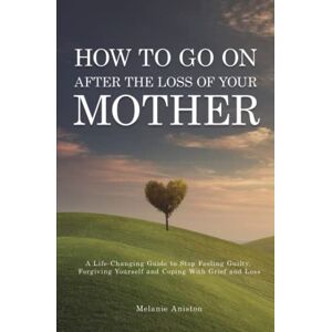 Aniston, Melanie How to Go on After The Loss of Your Mother: A Life Changing Guide to Stop Feeling Guilty, Forgiving Yourself and Coping with Grief and Loss Aniston, Melanie How to Go on After The Loss of Your Mother: A Life Changing Guide to Stop Feeling Guilty, Forgiving Yourself and Coping with Grief and Loss