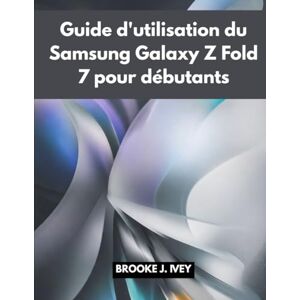 IVEY, BROOKE J. GUIDE D'UTILISATION DU SAMSUNG GALAXY Z FOLD 7 POUR DÉBUTANTS: Manuel illustré étape par étape pour configurer, utiliser et maîtriser votre nouveau Samsung Fold 7 IVEY, BROOKE J. GUIDE D'UTILISATION DU SAMSUNG GALAXY Z FOLD 7 POUR DÉBUTANTS: Manuel illustré étape par étape pour configurer, utiliser et maîtriser votre nouveau Samsung Fold 7