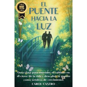 Castro, Carol EL PUENTE HACIA LA LUZ: Guía Clara para Entender el Cuidado en el Cierre de la Vida y Descubrir la Muerte Como Sendero de Crecimiento Castro, Carol EL PUENTE HACIA LA LUZ: Guía Clara para Entender el Cuidado en el Cierre de la Vida y Descubrir la Muerte Como Sendero de Crecimiento