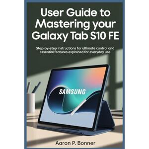 BONNER, AARON P USER GUIDE TO MASTERING YOUR SAMSUNG GALAXY TAB S10 FE: Step-by-Step Instructions for Ultimate Control and Essential Features Explained for Everyday Use BONNER, AARON P USER GUIDE TO MASTERING YOUR SAMSUNG GALAXY TAB S10 FE: Step-by-Step Instructions for Ultimate Control and Essential Features Explained for Everyday Use