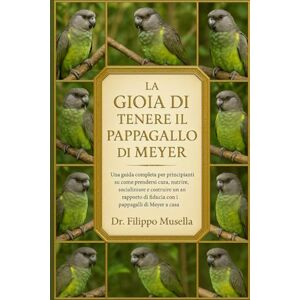 Musella, Dr. Filippo LA GIOIA DI TENERE IL PAPPAGALLO DI MEYER: Una guida completa per principianti su come prendersi cura, nutrire, socializzare e costruire un rapporto di fiducia con i pappagalli di Meyer a casa Musella, Dr. Filippo LA GIOIA DI TENERE IL PAPPAGALLO DI MEYER: Una guida completa per principianti su come prendersi cura, nutrire, socializzare e costruire un rapporto di fiducia con i pappagalli di Meyer a casa