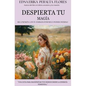 PERALTA FLORES, EDNA ERIKA DESPIERTA TU MAGÍA Reconexión con tu Energía Femenina y Poder Interno: Reconexión con tu Energía Femenina y Poder Interno PERALTA FLORES, EDNA ERIKA DESPIERTA TU MAGÍA Reconexión con tu Energía Femenina y Poder Interno: Reconexión con tu Energía Femenina y Poder Interno