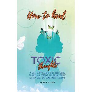 Villano, Dr. Rick How to Heal Toxic Thoughts: A Daily Micro-Habits Self-Help Guide to Move On, Forgive, and Grow with ACT (Acceptance and Commitment Therapy) Villano, Dr. Rick How to Heal Toxic Thoughts: A Daily Micro-Habits Self-Help Guide to Move On, Forgive, and Grow with ACT (Acceptance and Commitment Therapy)