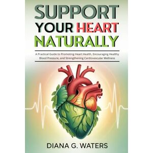 Waters, Diana G. Support Your Heart Naturally: A Practical Guide to Promoting Heart Health, Encouraging Healthy Blood Pressure, and Strengthening Cardiovascular Wellness Waters, Diana G. Support Your Heart Naturally: A Practical Guide to Promoting Heart Health, Encouraging Healthy Blood Pressure, and Strengthening Cardiovascular Wellness