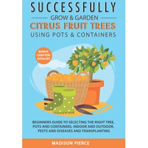 Pierce, Madison Successfully Grow & Garden Citrus Fruit Trees Using Pots and Containers: Beginner’s guide to selecting the right tree, pots & containers for indoor & outdoor, pests & diseases,transplanting & Espalier Pierce, Madison Successfully Grow & Garden Citrus Fruit Trees Using Pots and Containers: Beginner’s guide to selecting the right tree, pots & containers for indoor & outdoor, pests & diseases,transplanting & Espalier