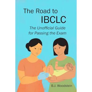 Woodstein, B.J. The Road to IBCLC: The Unofficial Guide to Passing the Exam Woodstein, B.J. The Road to IBCLC: The Unofficial Guide to Passing the Exam