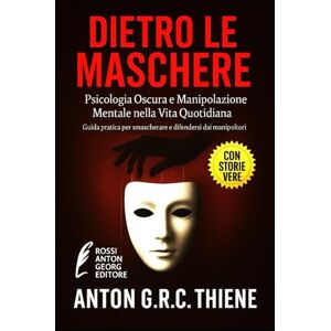 R.C. Thiene, Anton G. Dietro le Maschere: Psicologia Oscura e Manipolazione Mentale nella Vita Quotidiana R.C. Thiene, Anton G. Dietro le Maschere: Psicologia Oscura e Manipolazione Mentale nella Vita Quotidiana