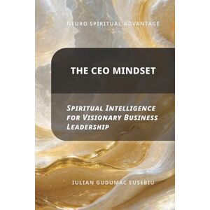 Gudumac Eusebiu, Iulian Neuro Spiritual Advantage; The CEO Mindset: Spiritual Intelligence for Visionary Business Leadership Gudumac Eusebiu, Iulian Neuro Spiritual Advantage; The CEO Mindset: Spiritual Intelligence for Visionary Business Leadership