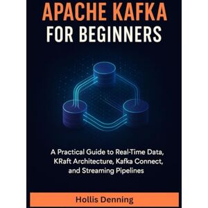 Denning, Hollis Apache Kafka for Beginners: A Practical Guide to Real-Time Data, KRaft Architecture, Kafka Connect, and Streaming Pipelines Denning, Hollis Apache Kafka for Beginners: A Practical Guide to Real-Time Data, KRaft Architecture, Kafka Connect, and Streaming Pipelines