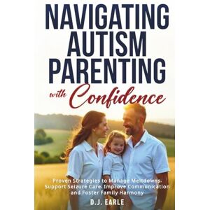 Earle, D.J. Navigating Autism Parenting with Confidence: Proven Strategies to Manage Meltdowns, Support Seizure Care, Improve Communication and Foster Family Harmony Earle, D.J. Navigating Autism Parenting with Confidence: Proven Strategies to Manage Meltdowns, Support Seizure Care, Improve Communication and Foster Family Harmony