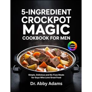 Adams, Dr Abby 5-Ingredient Crockpot Magic Cookbook for Men: Simple, Delicious and No-Fuss Meals for Guys Who Love Great Food Adams, Dr Abby 5-Ingredient Crockpot Magic Cookbook for Men: Simple, Delicious and No-Fuss Meals for Guys Who Love Great Food