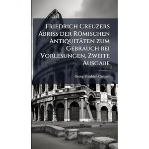 Creuzer, Georg Friedrich Friedrich Creuzers Abriss der Römischen Antiquitäten zum Gebrauch bei Vorlesungen, Zweite Ausgabe Creuzer, Georg Friedrich Friedrich Creuzers Abriss der Römischen Antiquitäten zum Gebrauch bei Vorlesungen, Zweite Ausgabe