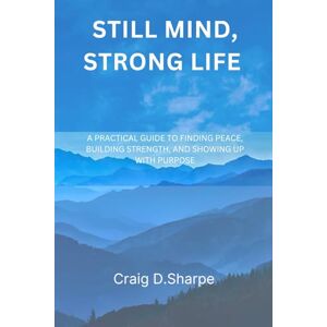 Sharpe Sr, Craig D Still Mind, Strong Life: A Practical Guide to Finding Peace, Building Strength, and Showing Up with Purpose Sharpe Sr, Craig D Still Mind, Strong Life: A Practical Guide to Finding Peace, Building Strength, and Showing Up with Purpose