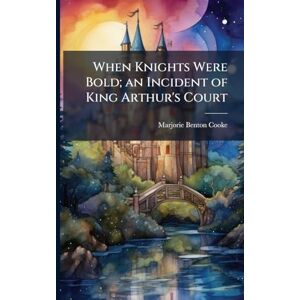 Cooke, Marjorie Benton 1876-1920 When Knights Were Bold; an Incident of King Arthur's Court Cooke, Marjorie Benton 1876-1920 When Knights Were Bold; an Incident of King Arthur's Court