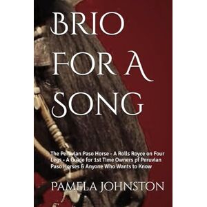 Johnston, Pamela Brio For A Song: The Peruvian Paso Horse A Rolls Royce on Four Legs A Guide for 1st Time Owners pf Peruvian Paso Horses & Anyone Who Wants to Know Johnston, Pamela Brio For A Song: The Peruvian Paso Horse A Rolls Royce on Four Legs A Guide for 1st Time Owners pf Peruvian Paso Horses & Anyone Who Wants to Know