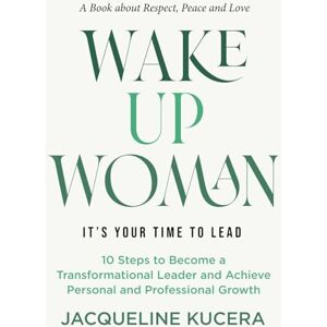 Kucera, Dr. Jacqueline Wake Up Woman. It's Your Time To Lead.: 10 Steps to Become a Transformational Leader and Achieve Personal and Professional Growth Kucera, Dr. Jacqueline Wake Up Woman. It's Your Time To Lead.: 10 Steps to Become a Transformational Leader and Achieve Personal and Professional Growth