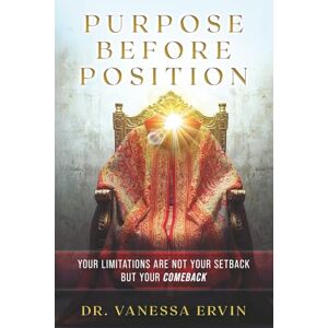 Ervin, Dr. Vanessa Purpose Before Position: Your Limitations Are Not Your Setback But Your Comeback Ervin, Dr. Vanessa Purpose Before Position: Your Limitations Are Not Your Setback But Your Comeback