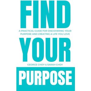 Choy, George Find Your Purpose: A Practical Guide for Discovering Your Purpose and Creating a Life You Love Choy, George Find Your Purpose: A Practical Guide for Discovering Your Purpose and Creating a Life You Love