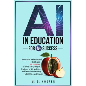 Hooper, M. D. AI In Education For A+ Success: Innovative and Practical Strategies for Teachers to Save Time, Inspire Students of All Abilities and Transform Learning with Ethics and Insight Hooper, M. D. AI In Education For A+ Success: Innovative and Practical Strategies for Teachers to Save Time, Inspire Students of All Abilities and Transform Learning with Ethics and Insight