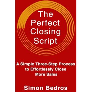 Bedros, Simon The Perfect Closing Script: A Simple Three-Step Process to Effortlessly Close More Sales (Communication Skills , Sales Techniques, Handling Objections, Closing Deals) 2nd Edition: Revised & Expanded Bedros, Simon The Perfect Closing Script: A Simple Three-Step Process to Effortlessly Close More Sales (Communication Skills , Sales Techniques, Handling Objections, Closing Deals) 2nd Edition: Revised & Expanded