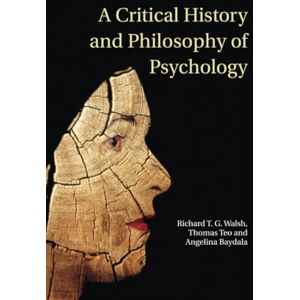 Walsh, Richard T. G. A Critical History and Philosophy of Psychology: Diversity of Context, Thought, and Practice Walsh, Richard T. G. A Critical History and Philosophy of Psychology: Diversity of Context, Thought, and Practice