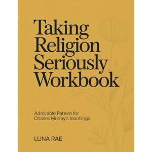 Rae, Luna Taking Religion Seriously Workbook: Admirable Pattern for Charles Murray's teachings Rae, Luna Taking Religion Seriously Workbook: Admirable Pattern for Charles Murray's teachings