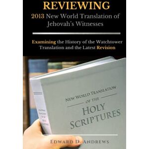 Andrews, Edward D. REVIEWING 2013 New World Translation of Jehovah's Witnesses: Examining the History of the Watchtower Translation and the Latest Revision Andrews, Edward D. REVIEWING 2013 New World Translation of Jehovah's Witnesses: Examining the History of the Watchtower Translation and the Latest Revision