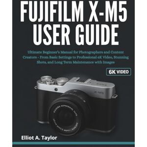 Taylor FUJIFILM X-M5 USER GUIDE: Ultimate Beginner’s Manual for Photographers and Content Creators From Basic Settings to Professional 6K Video, Stunning Shots, and Long Term Maintenance with Images Taylor FUJIFILM X-M5 USER GUIDE: Ultimate Beginner’s Manual for Photographers and Content Creators From Basic Settings to Professional 6K Video, Stunning Shots, and Long Term Maintenance with Images