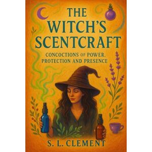 Clement, S. L. The Witch's Scentcraft: Concoctions of Power, Protection and Presence Clement, S. L. The Witch's Scentcraft: Concoctions of Power, Protection and Presence