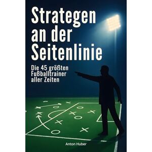Huber, Anton Strategen an der Seitenlinie: Die 45 größten Fußballtrainer aller Zeiten Huber, Anton Strategen an der Seitenlinie: Die 45 größten Fußballtrainer aller Zeiten