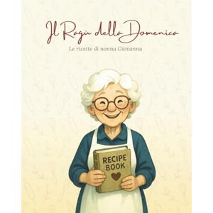 A., Kelly Il Ragù della Domenica: Le ricette di nonna Giovanna A., Kelly Il Ragù della Domenica: Le ricette di nonna Giovanna