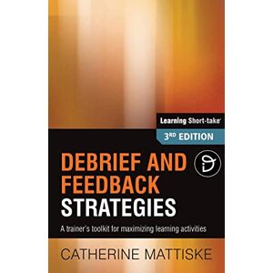 Mattiske, Catherine Debrief and Feedback Strategies: A trainer's toolkit for maximizing learning activities (Learning Short-Take) Mattiske, Catherine Debrief and Feedback Strategies: A trainer's toolkit for maximizing learning activities (Learning Short-Take)