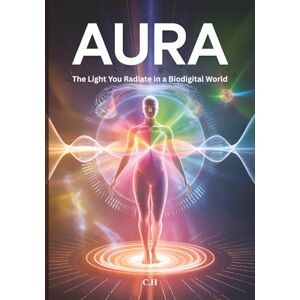 H, C. Aura The Light You Radiate in a Biodigital World: Awaken Your Sacred Heu-Man, Harness Your Biofield, and Thrive in the Modern Energy Matrix H, C. Aura The Light You Radiate in a Biodigital World: Awaken Your Sacred Heu-Man, Harness Your Biofield, and Thrive in the Modern Energy Matrix
