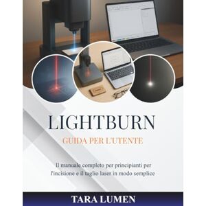 LUMEN, TARA LightBurn Guida per l'utente: Il manuale completo per principianti per l'incisione e il taglio laser in modo semplice (Tech Made Simple) LUMEN, TARA LightBurn Guida per l'utente: Il manuale completo per principianti per l'incisione e il taglio laser in modo semplice (Tech Made Simple)