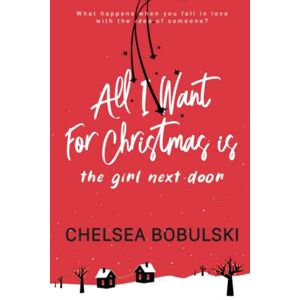 Bobulski, Chelsea All I Want For Christmas is the Girl Next Door: A YA Holiday Romance: 1 Bobulski, Chelsea All I Want For Christmas is the Girl Next Door: A YA Holiday Romance: 1