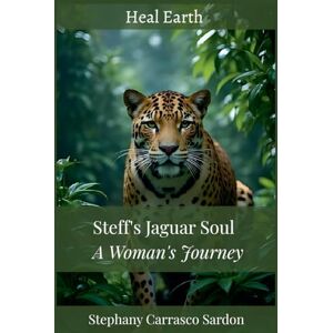 Earth, Heal Steff's Jaguar Soul: A Woman's Journey Earth, Heal Steff's Jaguar Soul: A Woman's Journey