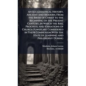 Mosheim, Johann Lorenz An Ecclesiastical History, Ancient and Modern, From the Birth of Christ to the Beginning of the Present Century, in Which the Rise, Progress, and ... the State of Learning and Philosophy During Mosheim, Johann Lorenz An Ecclesiastical History, Ancient and Modern, From the Birth of Christ to the Beginning of the Present Century, in Which the Rise, Progress, and ... the State of Learning and Philosophy During