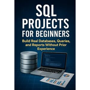 Rhea, Alexander SQL Projects for Beginners: Build Real Databases, Queries, and Reports Without Prior Experience Rhea, Alexander SQL Projects for Beginners: Build Real Databases, Queries, and Reports Without Prior Experience