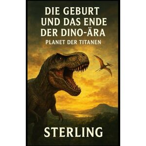 Sterling Die Geburt und das Ende der Dino-Ära I Planet der Titanen: Welt, die atmet, kämpft, wächst und stirbt Sterling Die Geburt und das Ende der Dino-Ära I Planet der Titanen: Welt, die atmet, kämpft, wächst und stirbt
