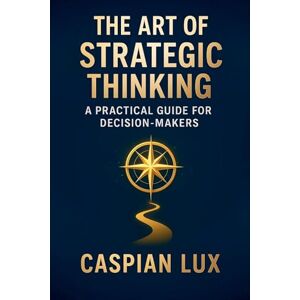 Lux, Caspian The Art of Strategic Thinking: A Practical Guide for Decision-Makers: 1 (Strategic Advantage) Lux, Caspian The Art of Strategic Thinking: A Practical Guide for Decision-Makers: 1 (Strategic Advantage)