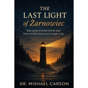 Carson, Dr. Mishael THE LAST LIGHT OF ŻARNOWIEC: Some secrets are buried with the dead. Others wait for someone brave enough to dig. (Dr. Mishael Carson Books) Carson, Dr. Mishael THE LAST LIGHT OF ŻARNOWIEC: Some secrets are buried with the dead. Others wait for someone brave enough to dig. (Dr. Mishael Carson Books)