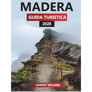 WILLIAM, CHAPUT MADERA GUIDA TURISTICA 2026: Itinerari essenziali, esperienze locali e consigli per le escursioni per la tua vacanza a Madeira WILLIAM, CHAPUT MADERA GUIDA TURISTICA 2026: Itinerari essenziali, esperienze locali e consigli per le escursioni per la tua vacanza a Madeira